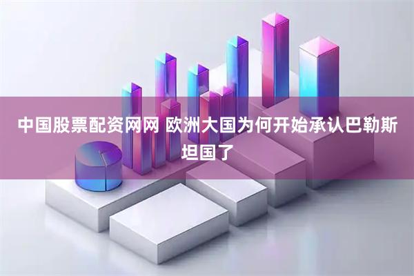 中国股票配资网网 欧洲大国为何开始承认巴勒斯坦国了