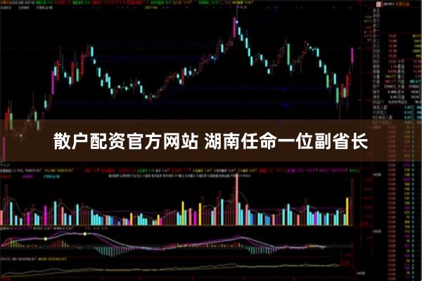 散户配资官方网站 湖南任命一位副省长