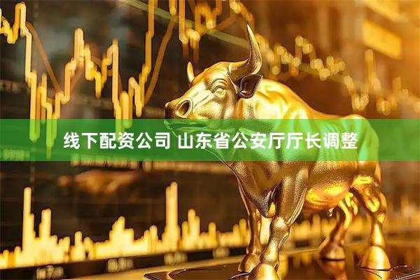 线下配资公司 山东省公安厅厅长调整