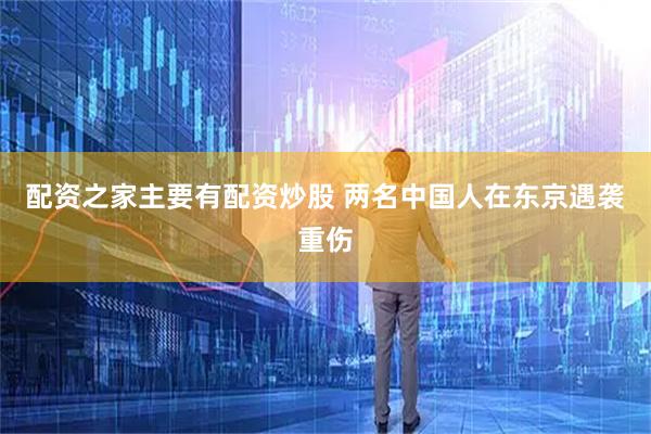 配资之家主要有配资炒股 两名中国人在东京遇袭重伤