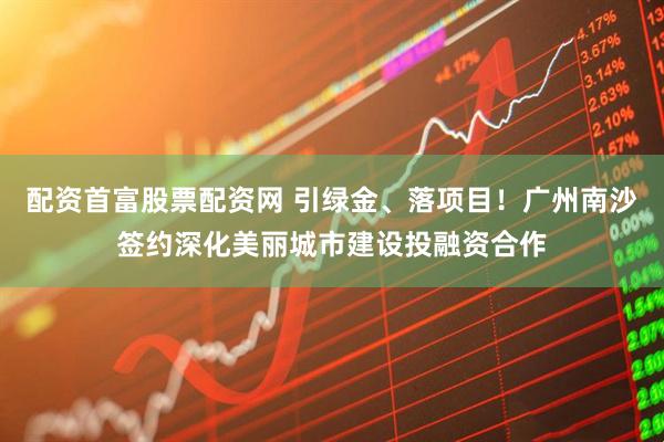 配资首富股票配资网 引绿金、落项目！广州南沙签约深化美丽城市建设投融资合作