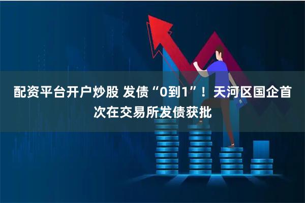 配资平台开户炒股 发债“0到1”！天河区国企首次在交易所发债获批