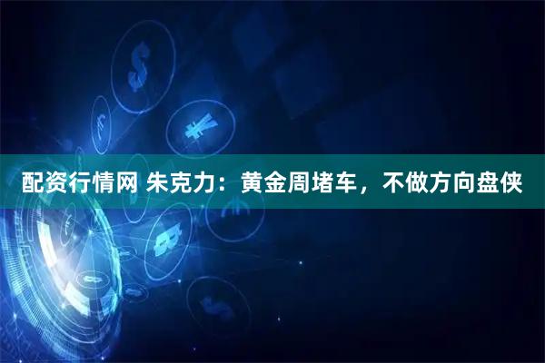 配资行情网 朱克力：黄金周堵车，不做方向盘侠