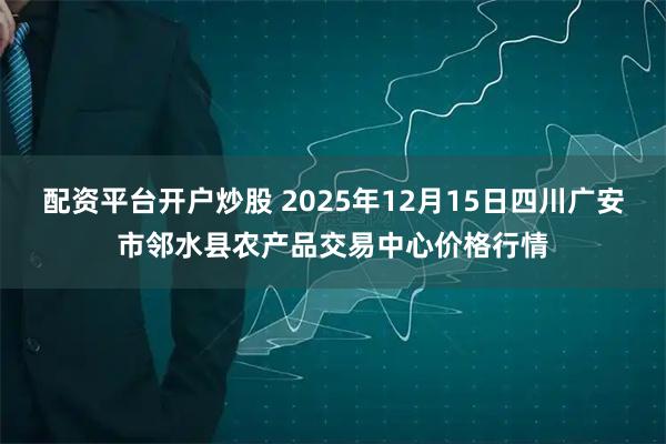配资平台开户炒股 2025年12月15日四川广安市邻水县农产品交易中心价格行情